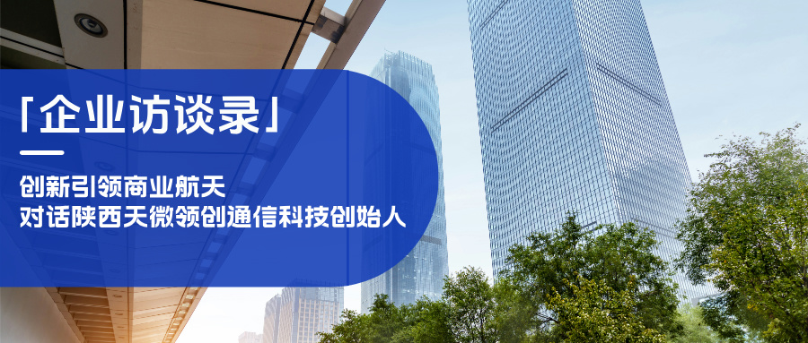 「企業訪談錄」創新引領商業航天，對話陜西天微領創通信科技創始人